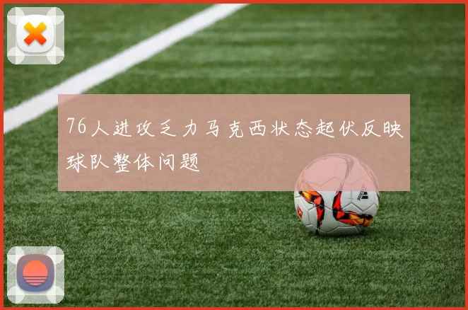 76人进攻乏力马克西状态起伏反映球队整体问题