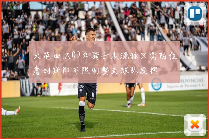 大范回忆09年骑士表现称只需防住詹姆斯即可限制整支球队发挥