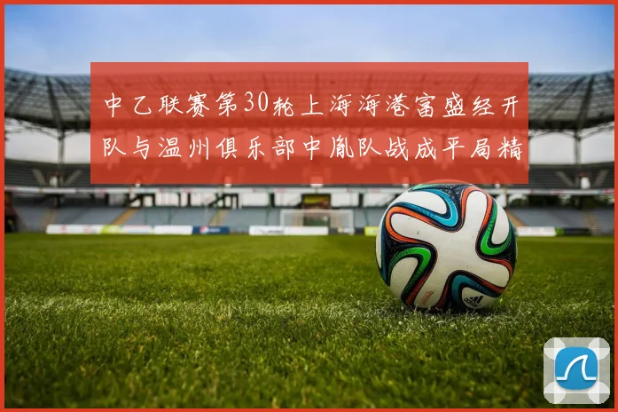 中乙联赛第30轮上海海港富盛经开队与温州俱乐部中胤队战成平局精彩对决