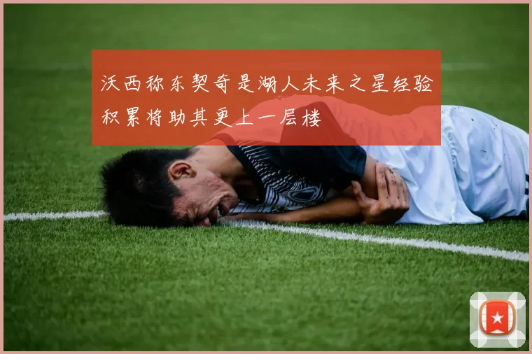 沃西称东契奇是湖人未来之星经验积累将助其更上一层楼