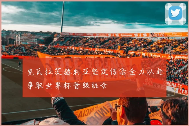 克瓦拉茨赫利亚坚定信念全力以赴争取世界杯晋级机会