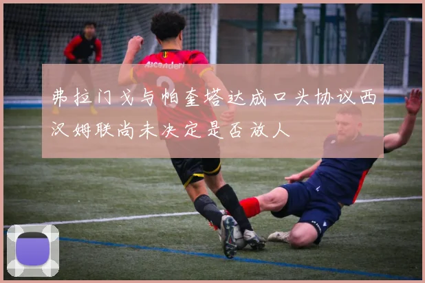 弗拉门戈与帕奎塔达成口头协议西汉姆联尚未决定是否放人