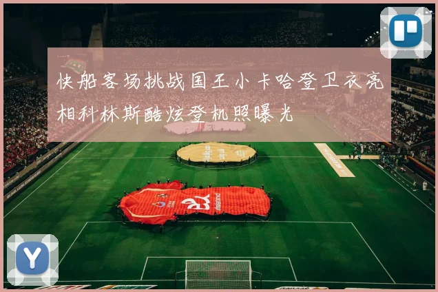 快船客场挑战国王小卡哈登卫衣亮相科林斯酷炫登机照曝光