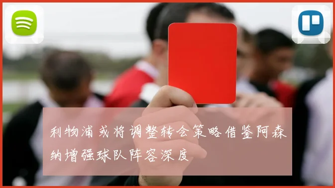 利物浦或将调整转会策略借鉴阿森纳增强球队阵容深度