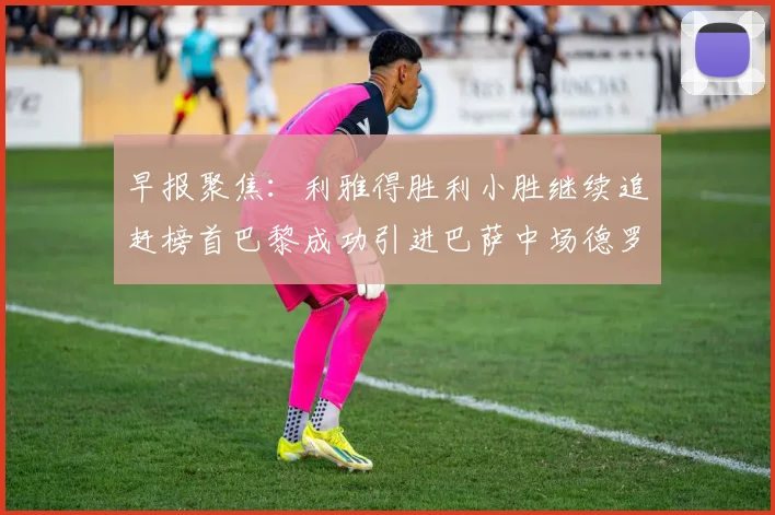 早报聚焦：利雅得胜利小胜继续追赶榜首巴黎成功引进巴萨中场德罗