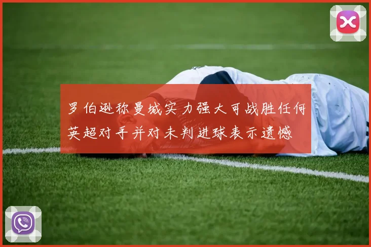 罗伯逊称曼城实力强大可战胜任何英超对手并对未判进球表示遗憾