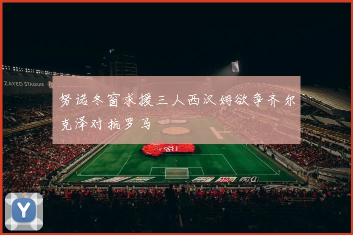 努诺冬窗求援三人西汉姆欲争齐尔克泽对抗罗马