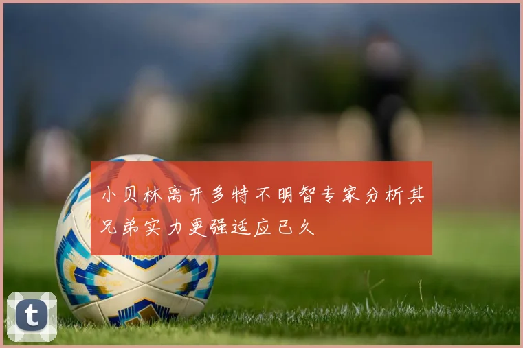 小贝林离开多特不明智专家分析其兄弟实力更强适应已久