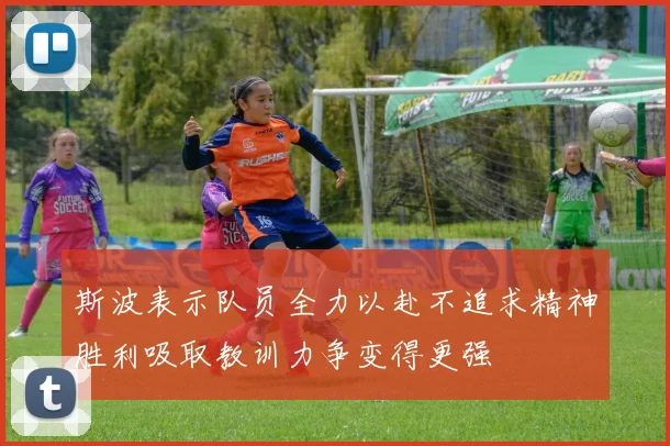 斯波表示队员全力以赴不追求精神胜利吸取教训力争变得更强