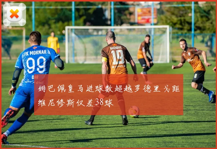 姆巴佩皇马进球数超越罗德里戈距维尼修斯仅差38球