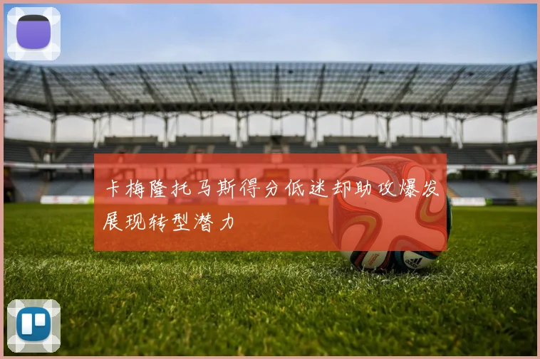 卡梅隆托马斯得分低迷却助攻爆发展现转型潜力
