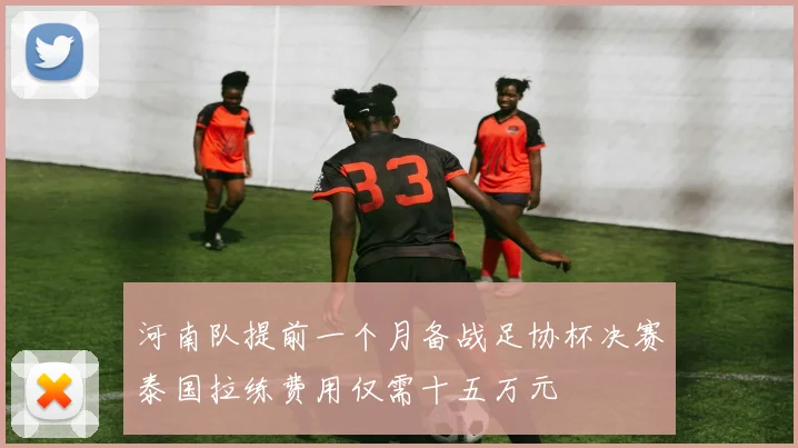 河南队提前一个月备战足协杯决赛泰国拉练费用仅需十五万元