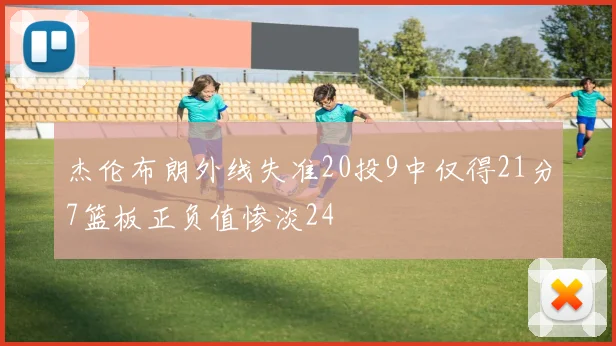 杰伦布朗外线失准20投9中仅得21分7篮板正负值惨淡24