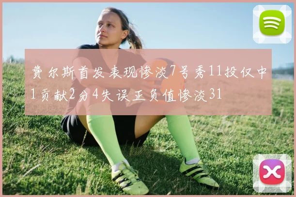费尔斯首发表现惨淡7号秀11投仅中1贡献2分4失误正负值惨淡31