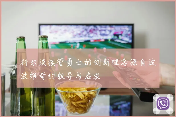 科尔谈接管勇士的创新理念源自波波维奇的教导与启发