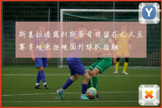 斯基拉透露科斯蒂奇将留在尤文至赛季结束拒绝国外球队接触