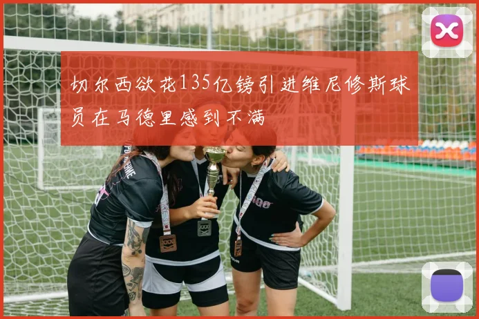 切尔西欲花135亿镑引进维尼修斯球员在马德里感到不满