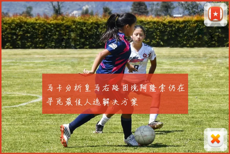 马卡分析皇马右路困境阿隆索仍在寻觅最佳人选解决方案