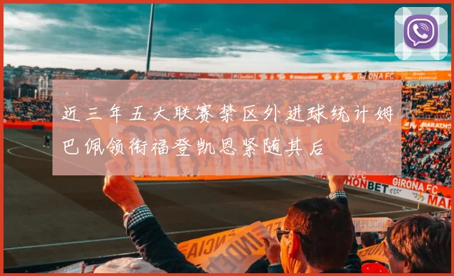 近三年五大联赛禁区外进球统计姆巴佩领衔福登凯恩紧随其后