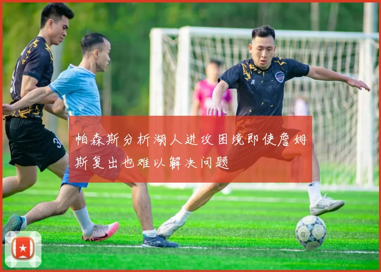 帕森斯分析湖人进攻困境即使詹姆斯复出也难以解决问题