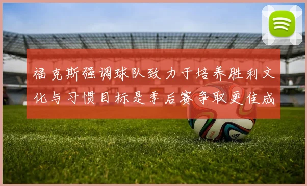 福克斯强调球队致力于培养胜利文化与习惯目标是季后赛争取更佳成绩