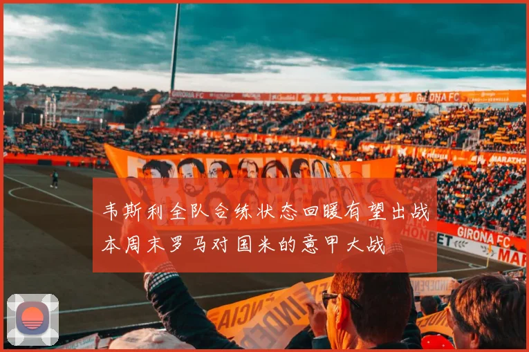 韦斯利全队合练状态回暖有望出战本周末罗马对国米的意甲大战