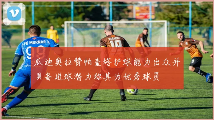 瓜迪奥拉赞帕奎塔护球能力出众并具备进球潜力称其为优秀球员