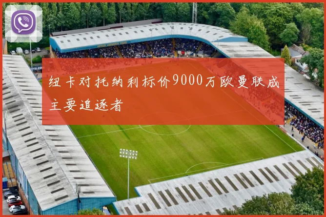 纽卡对托纳利标价9000万欧曼联成主要追逐者