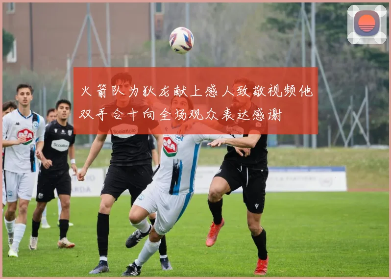 火箭队为狄龙献上感人致敬视频他双手合十向全场观众表达感谢