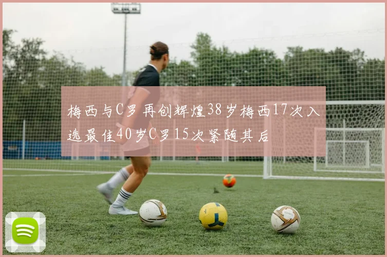 梅西与C罗再创辉煌38岁梅西17次入选最佳40岁C罗15次紧随其后