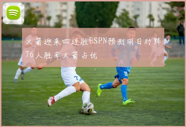 火箭迎来四连胜ESPN预测明日对阵76人胜率火箭占优