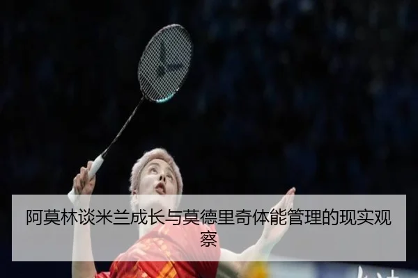 阿莫林谈米兰成长与莫德里奇体能管理的现实观察