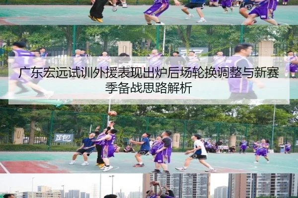 广东宏远试训外援表现出炉后场轮换调整与新赛季备战思路解析(ManBetX)